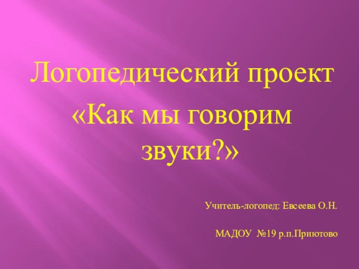 Логопедический проект «Как мы говорим звуки?»  Учитель-логопед: Евсеева О.Н.МАДОУ №19 р.п.Приютово