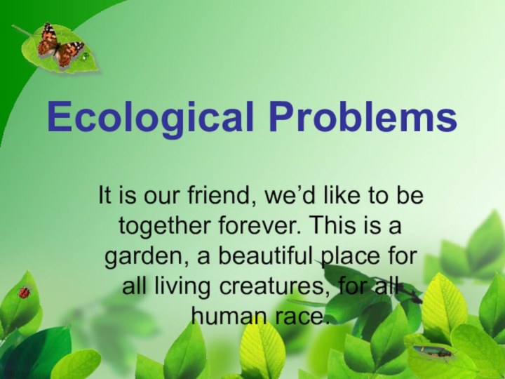 Ecological ProblemsIt is our friend, we’d like to be together forever. This