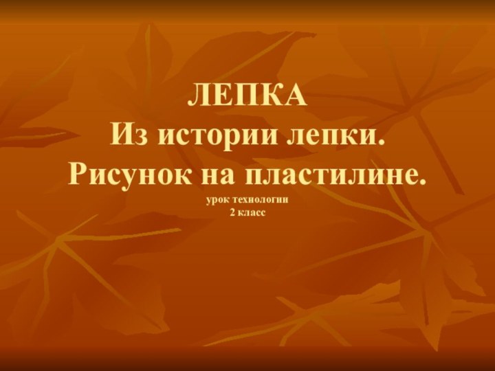 ЛЕПКА  Из истории лепки. Рисунок на пластилине. урок технологии  2 класс