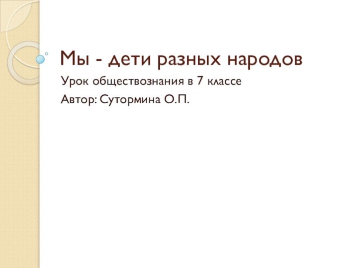 Мы - дети разных народовУрок обществознания в 7 классеАвтор: Сутормина О.П.