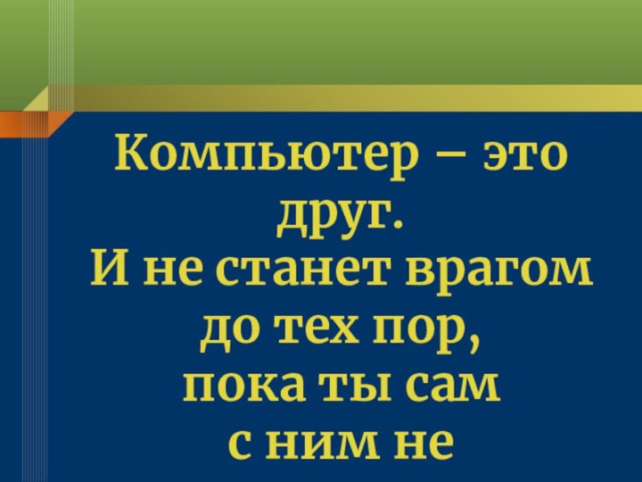 Компьютер – это друг. И не станет врагом до тех пор, пока