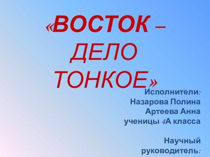 «ВОСТОК –  ДЕЛО ТОНКОЕ» Исполнители:Назарова ПолинаАртеева Аннаученицы 4А класса