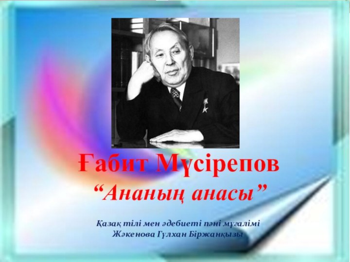 Ғабит Мүсірепов“Ананың анасы”Қазақ тілі мен әдебиеті пәні мұғаліміЖәкенова Гүлхан Біржанқызы