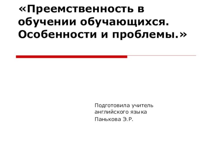 «Преемственность в обучении обучающихся. Особенности и проблемы.» Подготовила учитель английского языкаПанькова Э.Р.