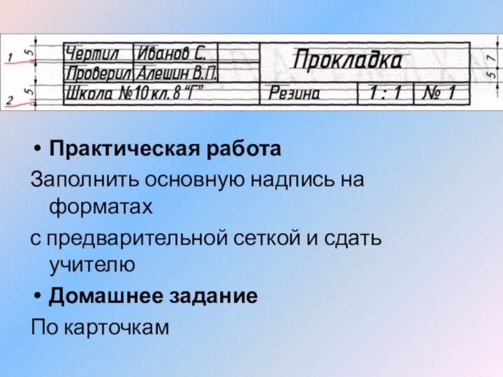 Практическая работаЗаполнить основную надпись на форматахс предварительной сеткой и сдать учителюДомашнее задание По карточкам