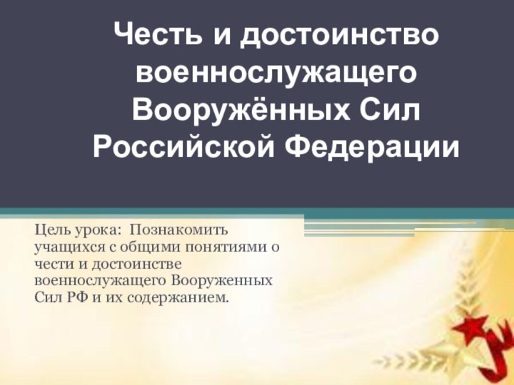 Честь и достоинство военнослужащего Вооружённых Сил Российской ФедерацииЦель урока: Познакомить учащихся с