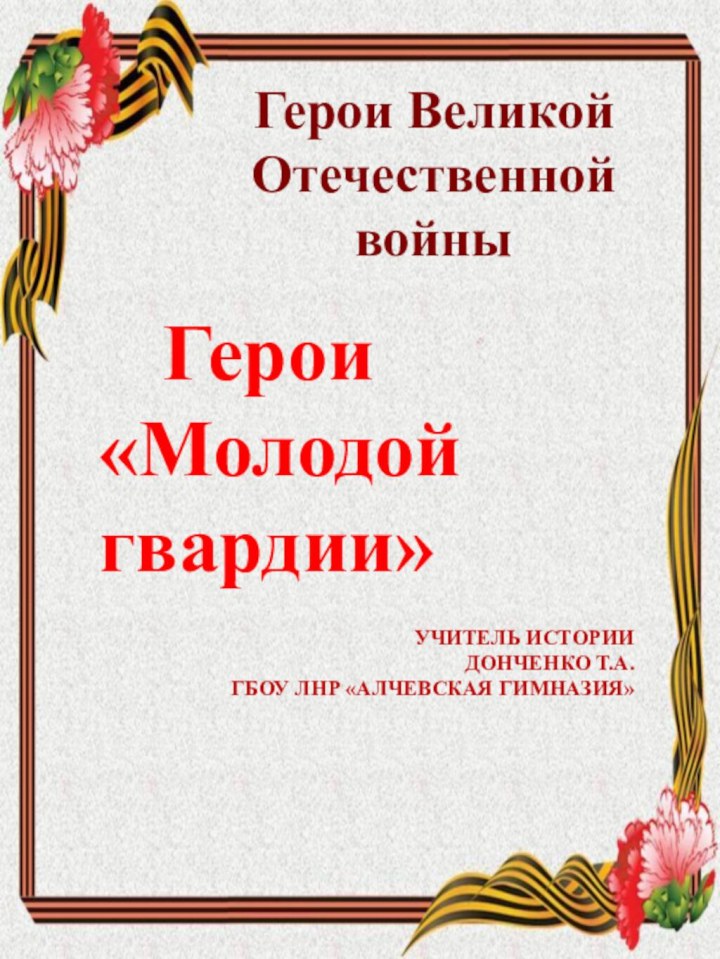 Герои Великой Отечественной войны   Герои «Молодой гвардии»УЧИТЕЛЬ ИСТОРИИ ДОНЧЕНКО Т.А.