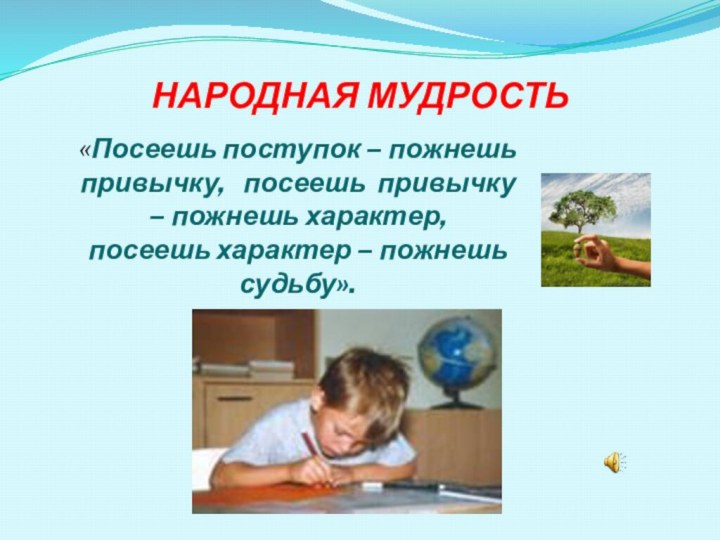 НАРОДНАЯ МУДРОСТЬ«Посеешь поступок – пожнешь привычку,  посеешь привычку – пожнешь характер,