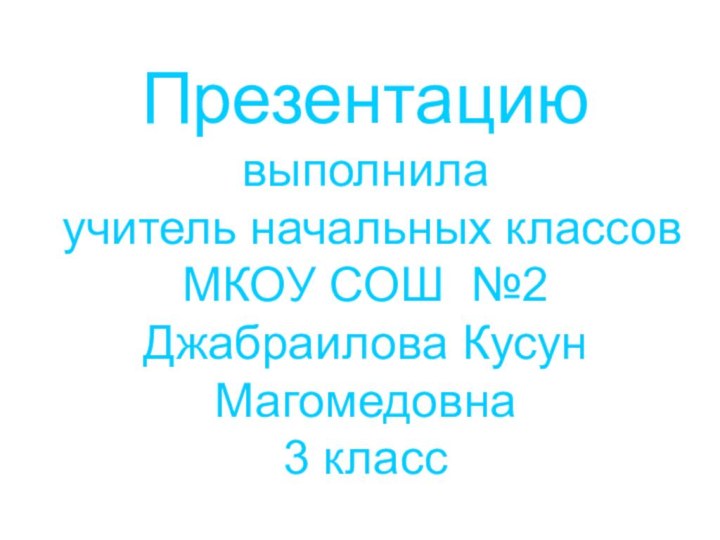 Презентацию выполнила учитель начальных классов МКОУ СОШ №2 Джабраилова Кусун Магомедовна3 класс