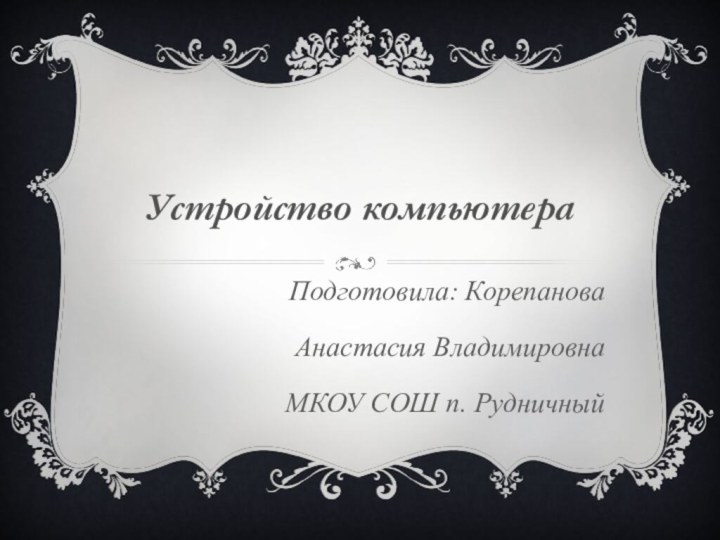 Устройство компьютера Подготовила: Корепанова Анастасия ВладимировнаМКОУ СОШ п. Рудничный