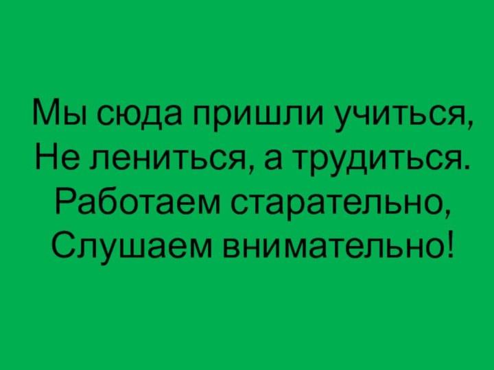 Мы сюда пришли учиться, Не лениться, а трудиться. Работаем старательно, Слушаем внимательно!