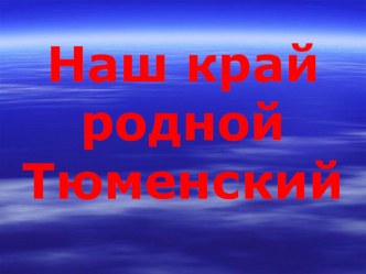 Классное со-бытие Наш край родной ТЮМЕНСКИЙ. Презентация