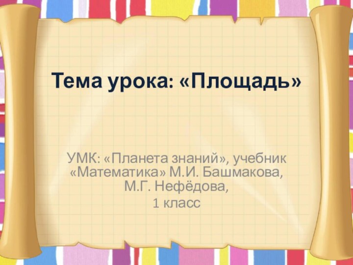 Тема урока: «Площадь»УМК: «Планета знаний», учебник «Математика» М.И. Башмакова,