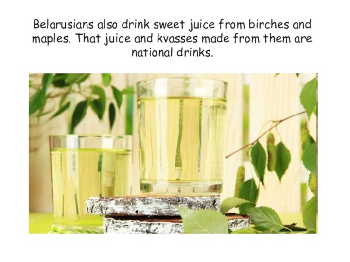 Belarusians also drink sweet juice from birches and maples. That juice and