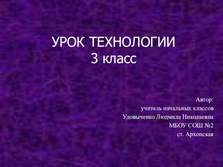 УРОК ТЕХНОЛОГИИ 3 класс Автор:учитель начальных классовУдовыченко Людмила НиколаевнаМБОУ СОШ №2 ст. Архонская