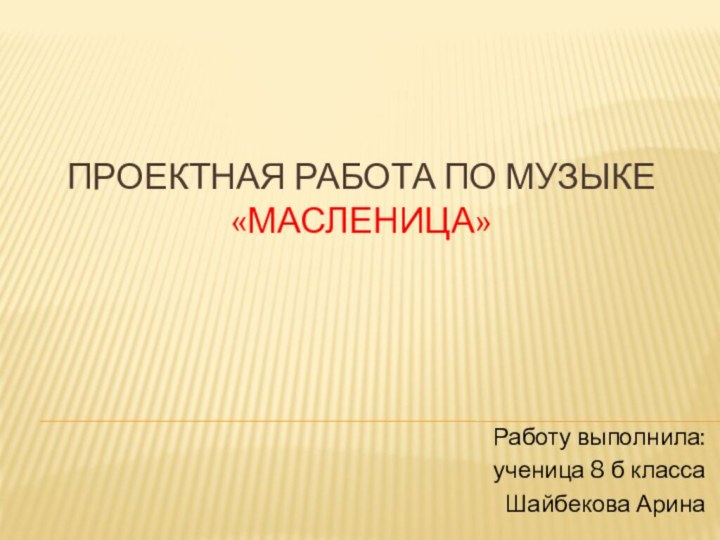 Проектная РАБОТА по музыке «Масленица»Работу выполнила:ученица 8 б класса Шайбекова Арина