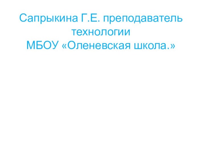 Сапрыкина Г.Е. преподаватель технологии  МБОУ «Оленевская школа.»