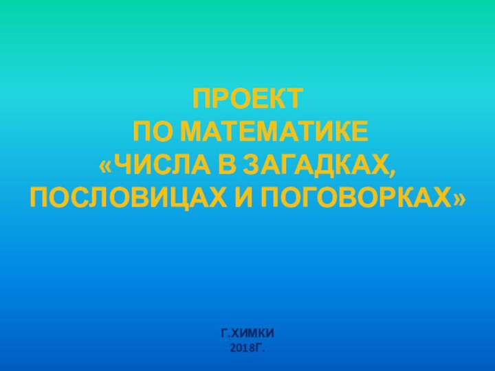 Проект по математике«Числа в загадках, пословицах и поговорках»Г.Химки 2018г.