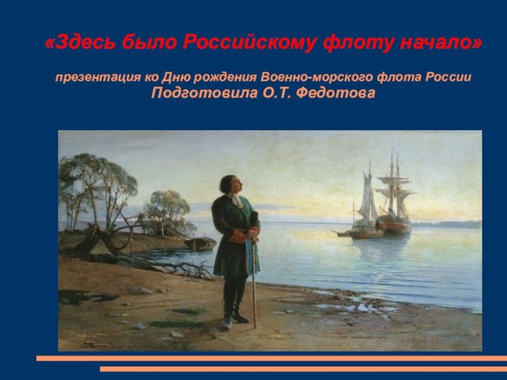 «Здесь было Российскому флоту начало»  презентация ко Дню рождения Военно-морского флота России Подготовила О.Т. Федотова