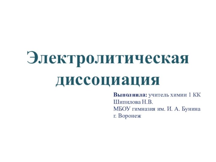 Электролитическая диссоциацияВыполнила: учитель химии 1 ККШипилова Н.В.МБОУ гимназия им. И. А. Бунинаг. Воронеж