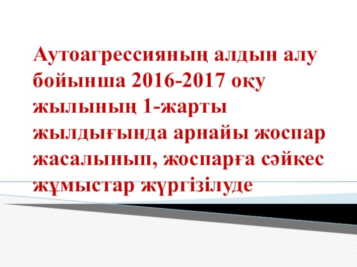 Аутоагрессияның алдын алу бойынша 2016-2017 оқу жылының 1-жарты жылдығында арнайы жоспар жасалынып, жоспарға сәйкес жұмыстар жүргізілуде