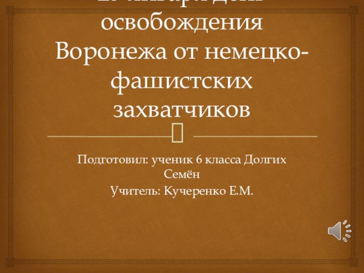 25 января день освобождения Воронежа от немецко-фашистских захватчиковПодготовил: ученик 6 класса Долгих СемёнУчитель: Кучеренко Е.М.