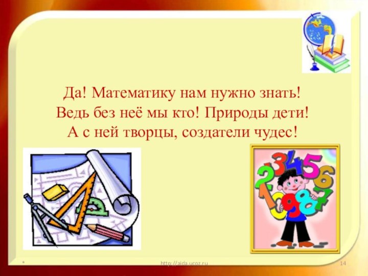 *http://aida.ucoz.ruДа! Математику нам нужно знать!Ведь без неё мы кто! Природы дети!А с ней творцы, создатели чудес!
