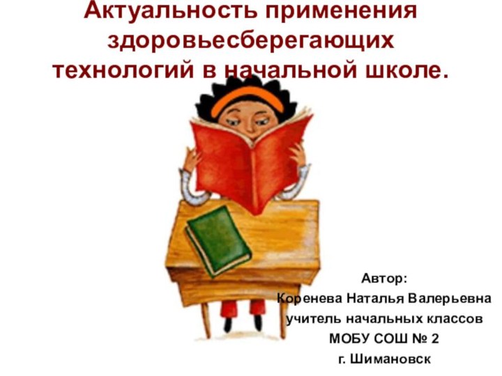 Актуальность применения здоровьесберегающих технологий в начальной школе. Автор:Коренева Наталья Валерьевнаучитель начальных классовМОБУ СОШ № 2г. Шимановск