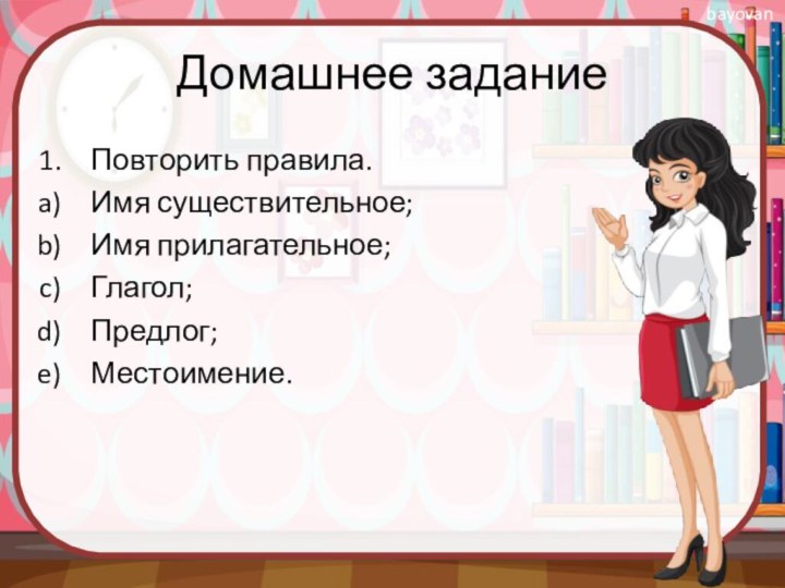 Домашнее заданиеПовторить правила.Имя существительное;Имя прилагательное;Глагол;Предлог;Местоимение.