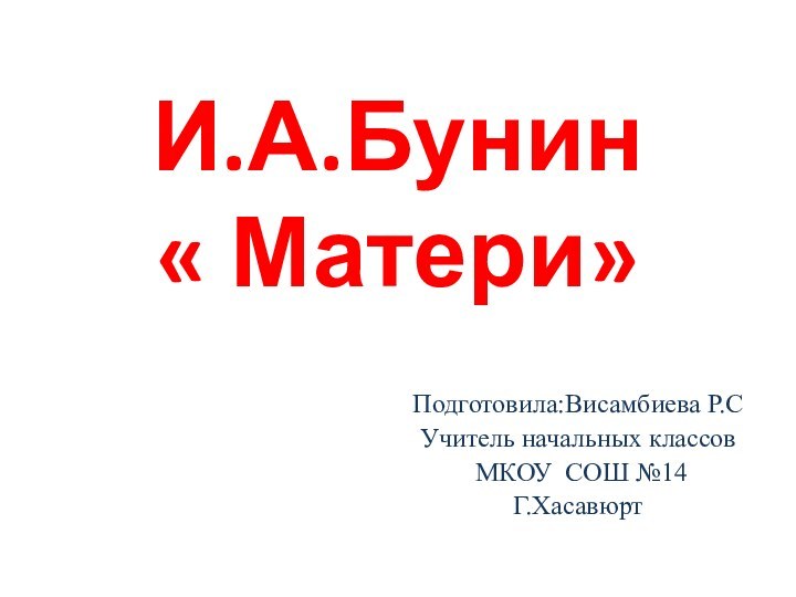 И.А.Бунин    « Матери»Подготовила:Висамбиева Р.СУчитель начальных классов МКОУ СОШ №14Г.Хасавюрт