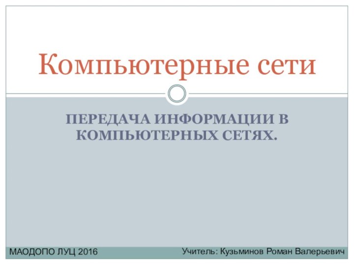 ПЕРЕДАЧА ИНФОРМАЦИИ В КОМПЬЮТЕРНЫХ СЕТЯХ.Компьютерные сетиУчитель: Кузьминов Роман ВалерьевичМАОДОПО ЛУЦ 2016