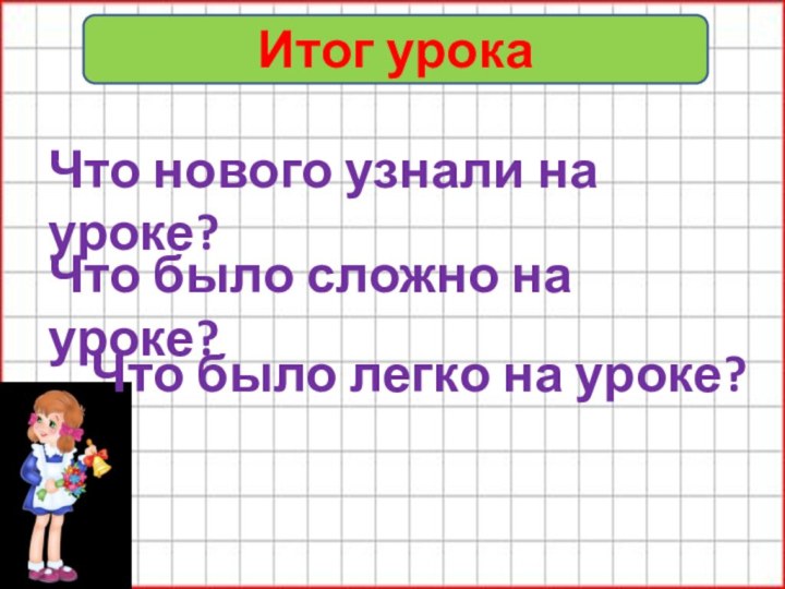 Итог урокаЧто нового узнали на уроке?Что было сложно на уроке?Что было легко на уроке?