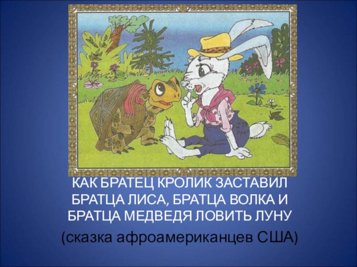 КАК БРАТЕЦ КРОЛИК ЗАСТАВИЛ БРАТЦА ЛИСА, БРАТЦА ВОЛКА И БРАТЦА МЕДВЕДЯ ЛОВИТЬ ЛУНУ(сказка афроамериканцев США)