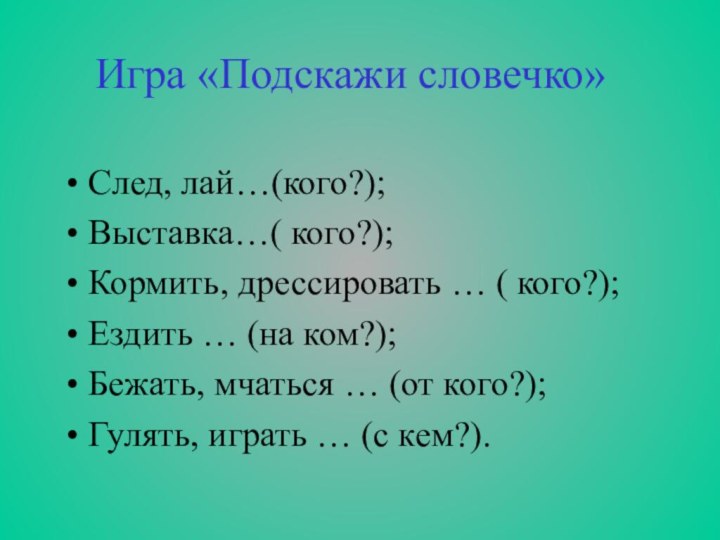 След, лай…(кого?);Выставка…( кого?);Кормить, дрессировать … ( кого?);Ездить … (на ком?);Бежать, мчаться