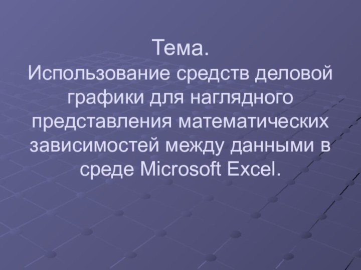 Тема. Использование средств деловой графики для наглядного представления математических зависимостей между данными в среде Microsoft Excel.