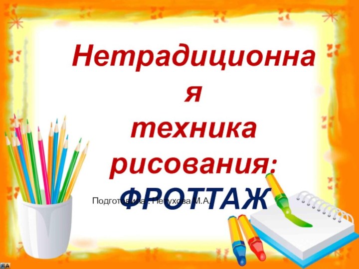 Нетрадиционная техника рисования:ФРОТТАЖПодготовила: Петухова М.А.Подготовила : Петухова М.А.