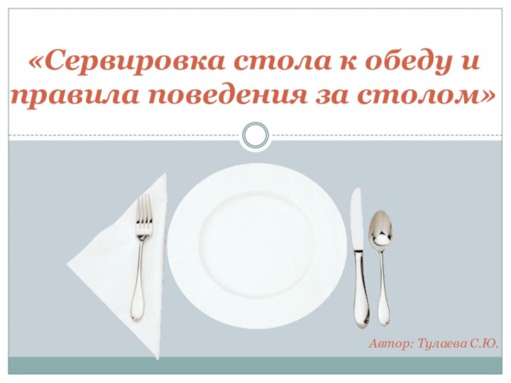 «Сервировка стола к обеду и правила поведения за столом»Автор: Тулаева С.Ю.