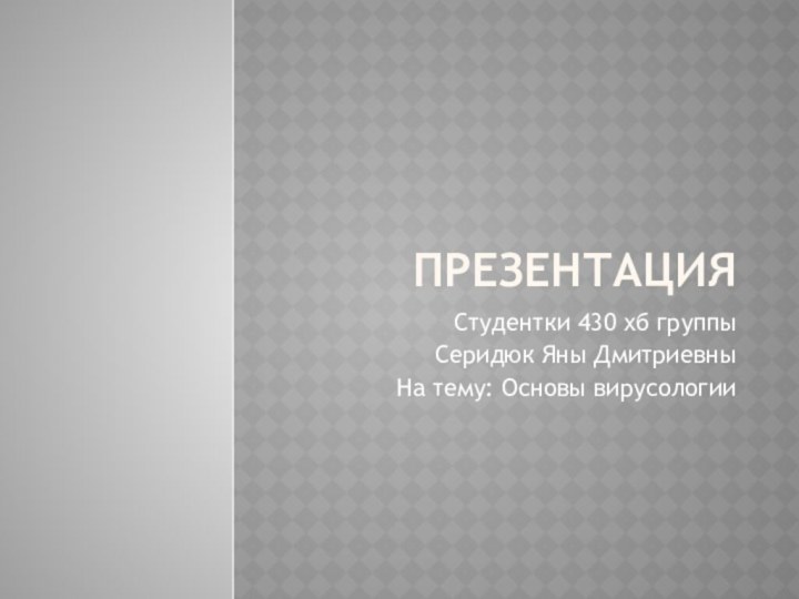 ПрезентацияСтудентки 430 хб группы Серидюк Яны ДмитриевныНа тему: Основы вирусологии