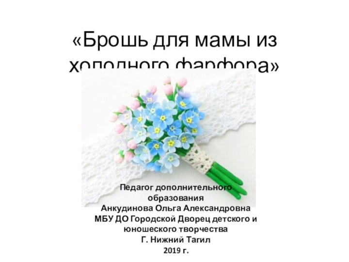 «Брошь для мамы из холодного фарфора»Педагог дополнительного образованияАнкудинова Ольга АлександровнаМБУ ДО Городской