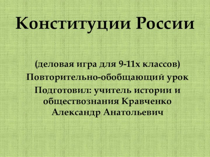 Конституции России(деловая игра для 9-11х классов)Повторительно-обобщающий урокПодготовил: учитель истории и обществознания Кравченко Александр Анатольевич