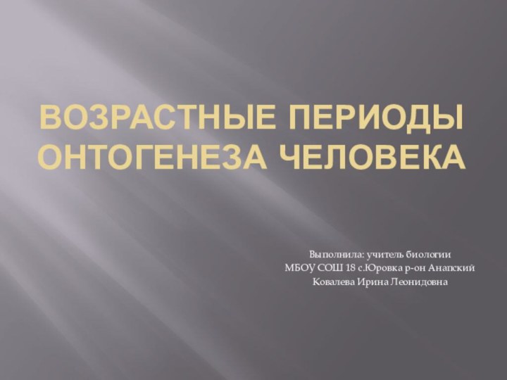 Возрастные периоды онтогенеза человекаВыполнила: учитель биологии МБОУ СОШ 18 с.Юровка р-он АнапскийКовалева Ирина Леонидовна