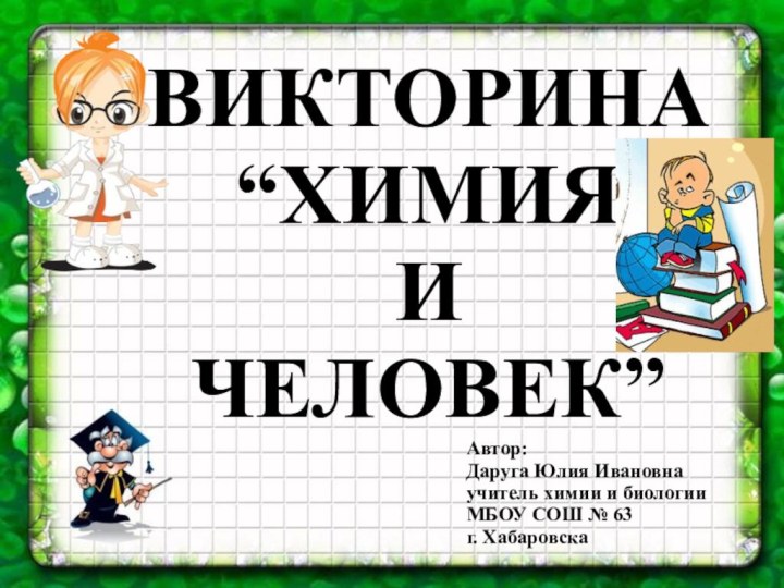 ВИКТОРИНА “ХИМИЯ И ЧЕЛОВЕК”Автор:Даруга Юлия Ивановнаучитель химии и биологииМБОУ СОШ № 63 г. Хабаровска