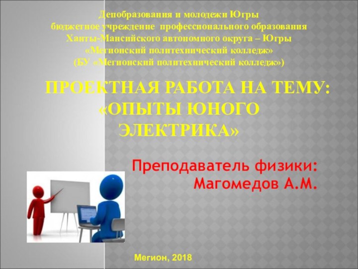 ПРОЕКТНАЯ РАБОТА НА ТЕМУ: «ОПЫТЫ ЮНОГО  ЭЛЕКТРИКА» Преподаватель физики:Магомедов А.М.Мегион, 2018Депобразования