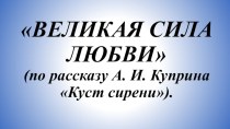 Презентация по литературе Великая сила любви( по рассказу А Куприна Куст сирени)