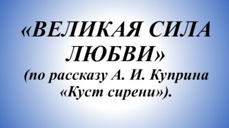 Презентация по литературе Великая сила любви( по рассказу А Куприна Куст сирени)