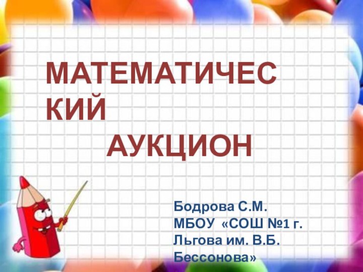 МАТЕМАТИЧЕСКИЙ      АУКЦИОНБодрова С.М.МБОУ «СОШ №1 г. Льгова им. В.Б.Бессонова»