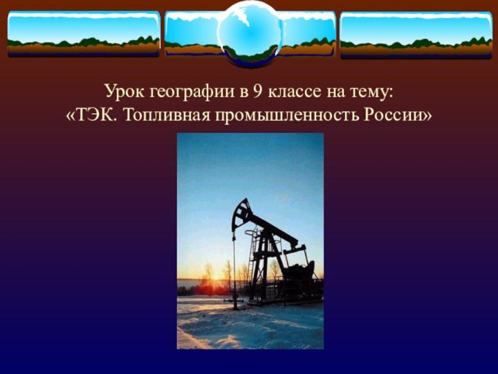 Урок географии в 9 классе на тему:  «ТЭК. Топливная промышленность России»