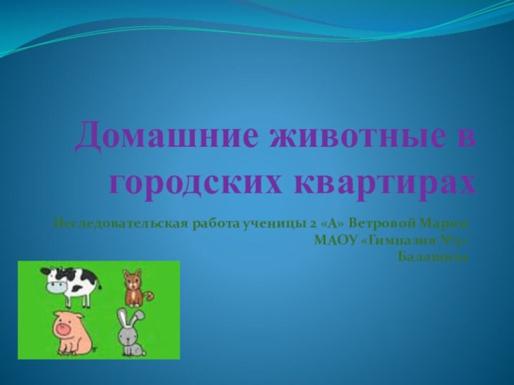 Домашние животные в городских квартирахИсследовательская работа ученицы 2 «А» Ветровой МарииМАОУ «Гимназия №3» Балашиха