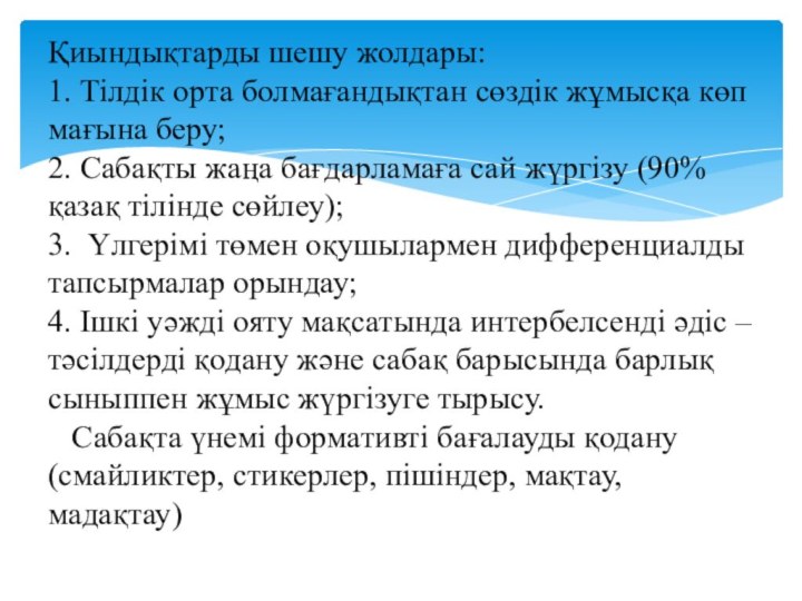 Қиындықтарды шешу жолдары: 1. Тілдік орта болмағандықтан сөздік жұмысқа көп мағына беру;