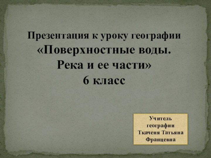 Презентация к уроку географии «Поверхностные воды. Река и ее части» 6 классУчитель географии Ткаченя Татьяна Францевна